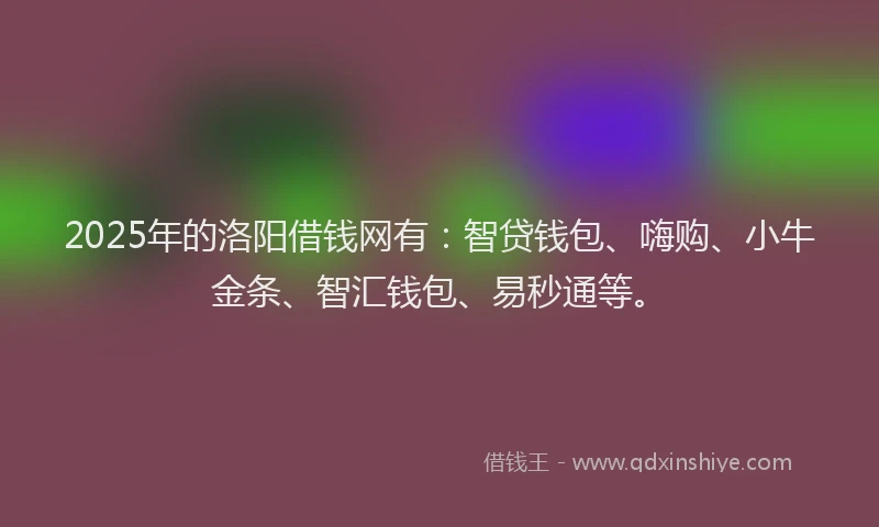 2025年的洛阳借钱网有：智贷钱包、嗨购、小牛金条、智汇钱包、易秒通等。
