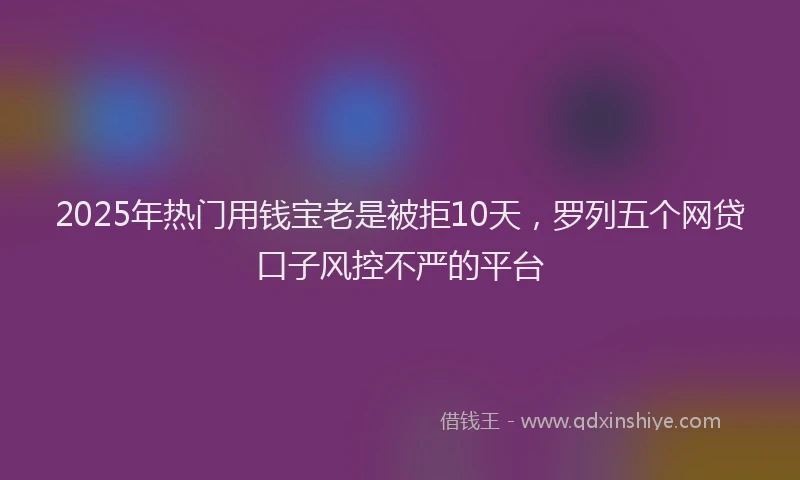 2025年热门用钱宝老是被拒10天，罗列五个网贷口子风控不严的平台