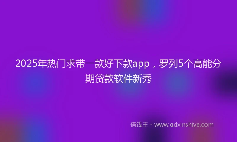 2025年热门求带一款好下款app，罗列5个高能分期贷款软件新秀