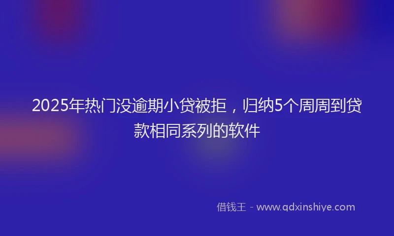 2025年热门没逾期小贷被拒，归纳5个周周到贷款相同系列的软件