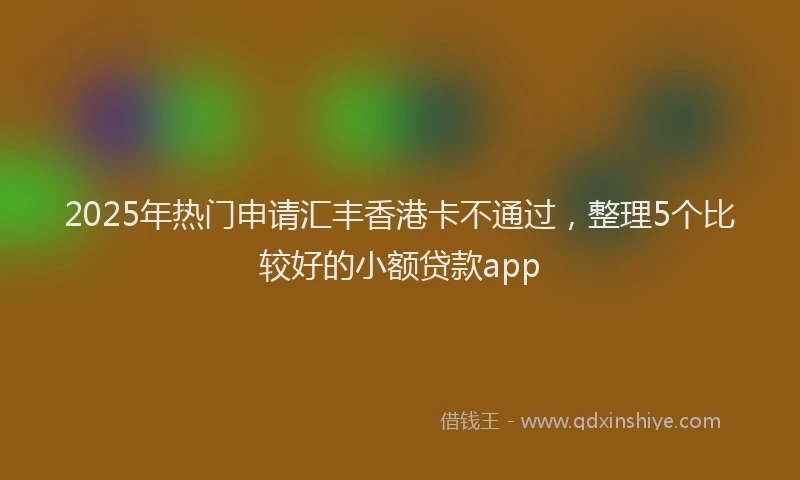 2025年热门申请汇丰香港卡不通过，整理5个比较好的小额贷款app