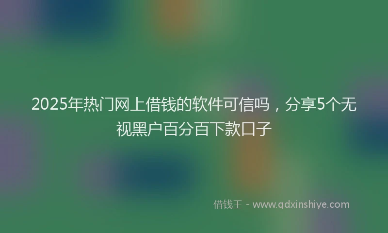 2025年热门网上借钱的软件可信吗，分享5个无视黑户百分百下款口子