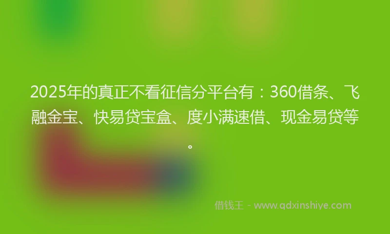 2025年的真正不看征信分平台有：360借条、飞融金宝、快易贷宝盒、度小满速借、现金易贷等。