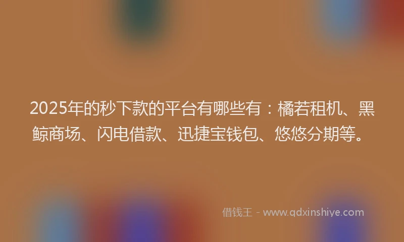 2025年的秒下款的平台有哪些有：橘若租机、黑鲸商场、闪电借款、迅捷宝钱包、悠悠分期等。