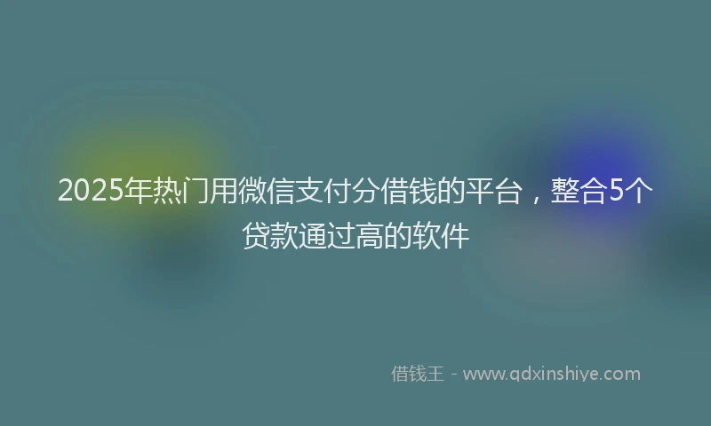 2025年热门用微信支付分借钱的平台，整合5个贷款通过高的软件