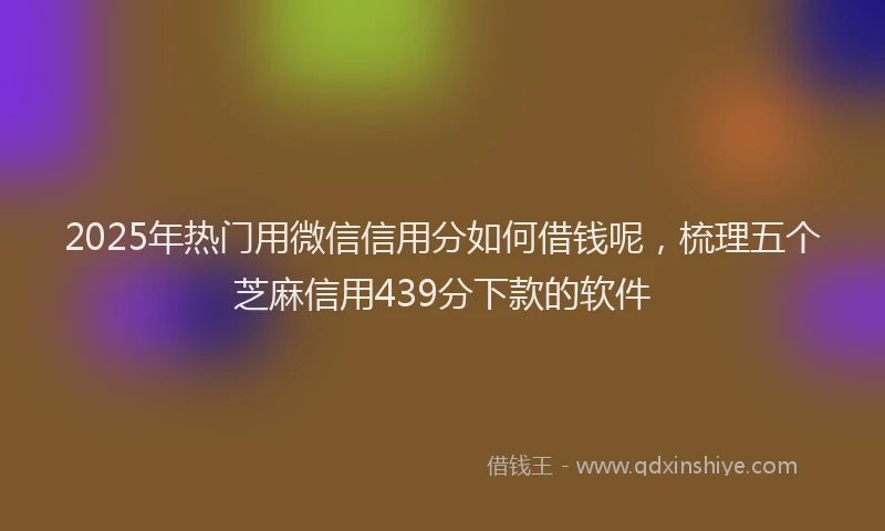 2025年热门用微信信用分如何借钱呢，梳理五个芝麻信用439分下款的软件