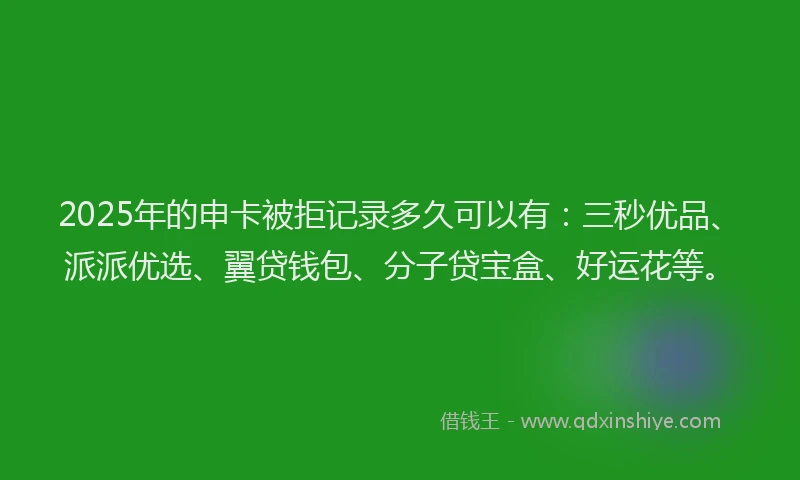 2025年的申卡被拒记录多久可以有：三秒优品、派派优选、翼贷钱包、分子贷宝盒、好运花等。
