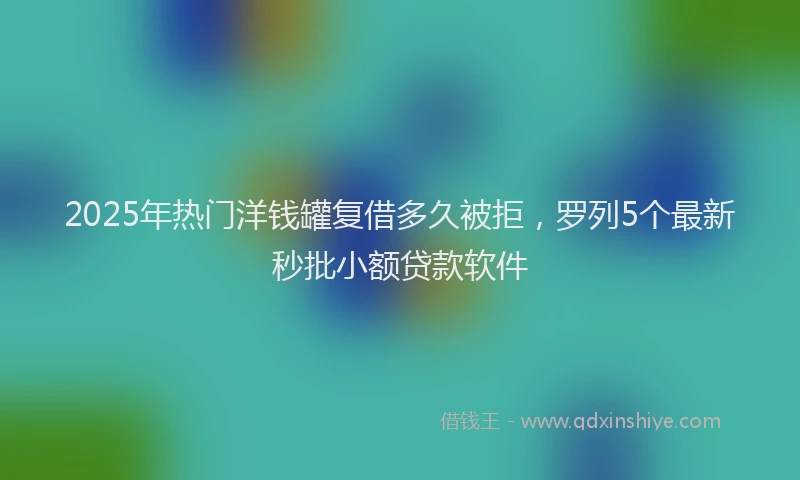 2025年热门洋钱罐复借多久被拒，罗列5个最新秒批小额贷款软件
