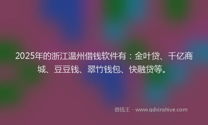 2025年的浙江温州借钱软件有：金叶贷、千亿商城、豆豆钱、翠竹钱包、快融贷等。