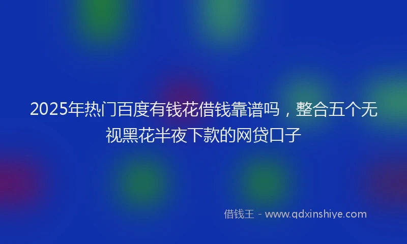 2025年热门百度有钱花借钱靠谱吗，整合五个无视黑花半夜下款的网贷口子