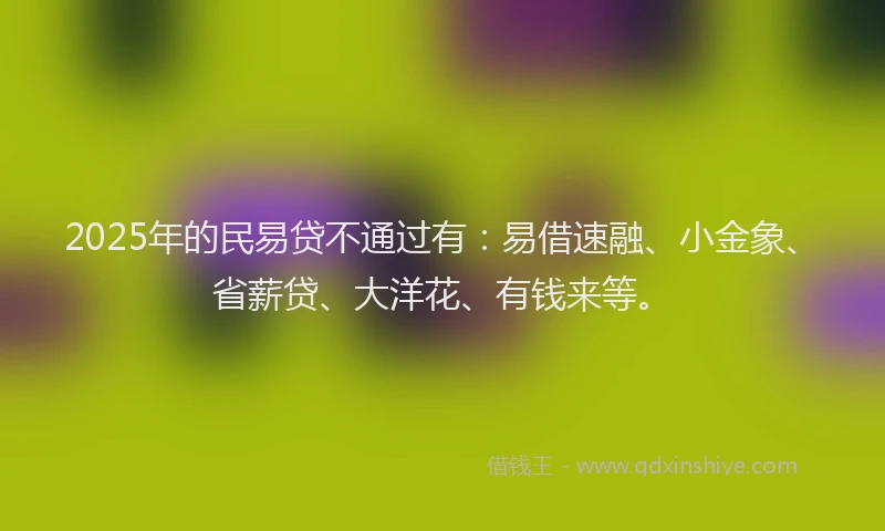 2025年的民易贷不通过有：易借速融、小金象、省薪贷、大洋花、有钱来等。