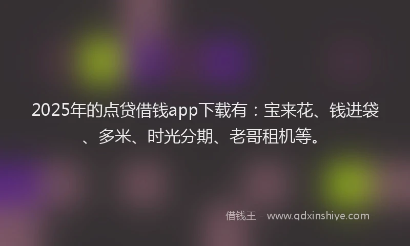 2025年的点贷借钱app下载有：宝来花、钱进袋、多米、时光分期、老哥租机等。