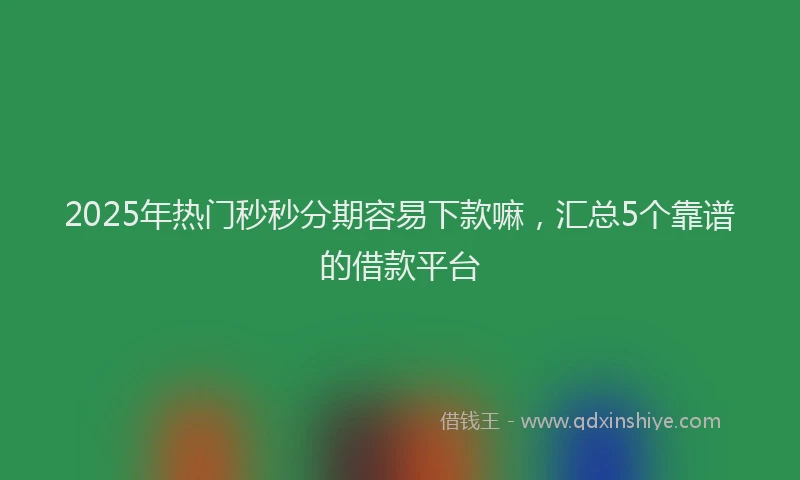 2025年热门秒秒分期容易下款嘛，汇总5个靠谱的借款平台