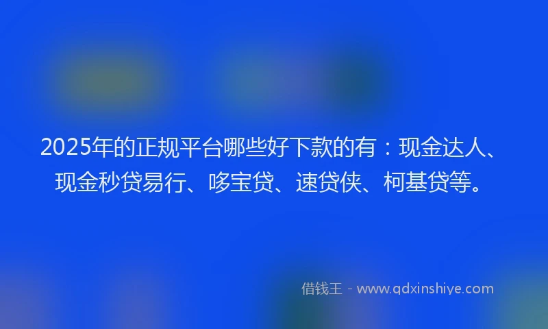 2025年的正规平台哪些好下款的有：现金达人、现金秒贷易行、哆宝贷、速贷侠、柯基贷等。