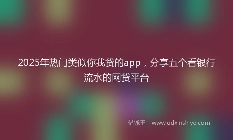 2025年热门类似你我贷的app，分享五个看银行流水的网贷平台