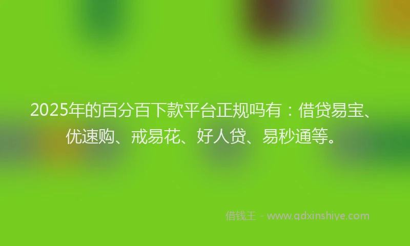 2025年的百分百下款平台正规吗有：借贷易宝、优速购、戒易花、好人贷、易秒通等。