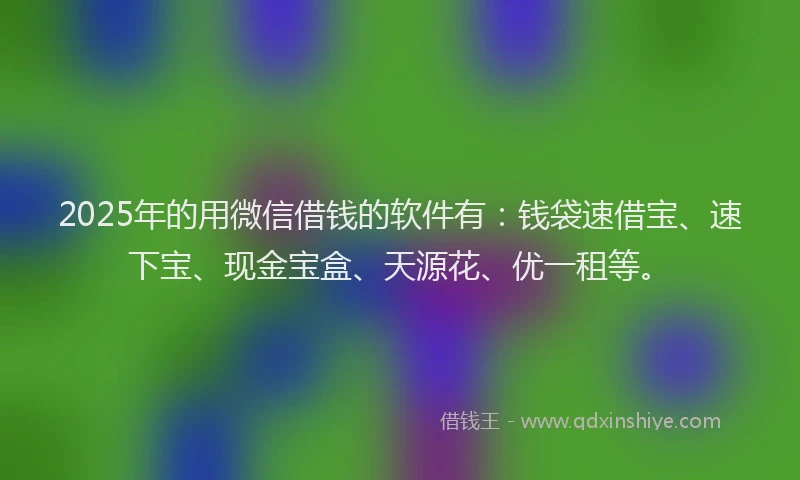 2025年的用微信借钱的软件有：钱袋速借宝、速下宝、现金宝盒、天源花、优一租等。