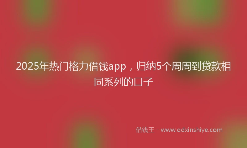 2025年热门格力借钱app，归纳5个周周到贷款相同系列的口子