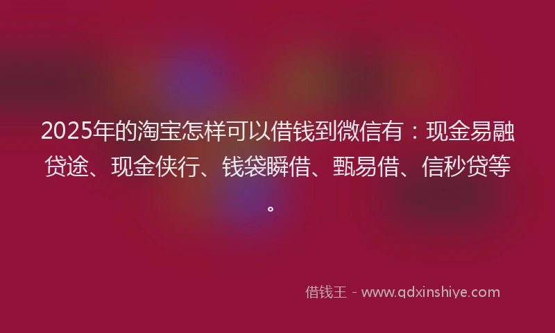 2025年的淘宝怎样可以借钱到微信有：现金易融贷途、现金侠行、钱袋瞬借、甄易借、信秒贷等。