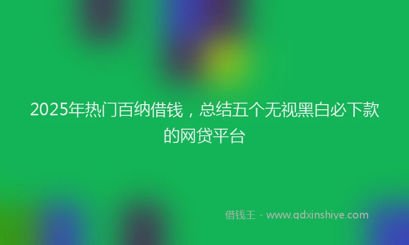2025年热门百纳借钱，总结五个无视黑白必下款的网贷平台