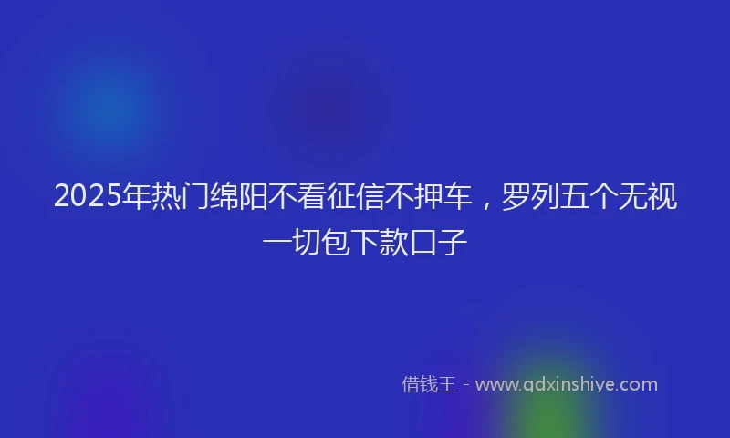 2025年热门绵阳不看征信不押车，罗列五个无视一切包下款口子