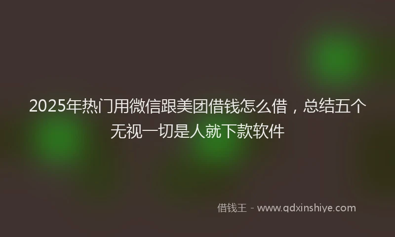 2025年热门用微信跟美团借钱怎么借，总结五个无视一切是人就下款软件