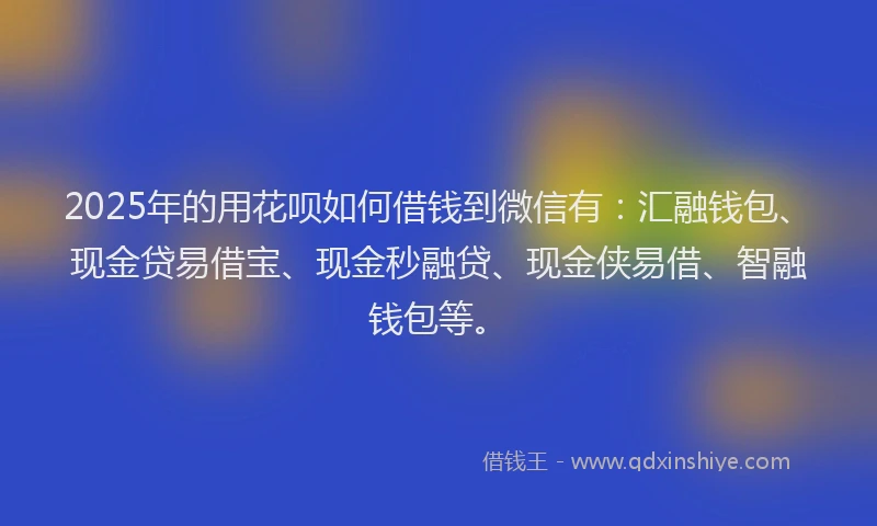 2025年的用花呗如何借钱到微信有：汇融钱包、现金贷易借宝、现金秒融贷、现金侠易借、智融钱包等。