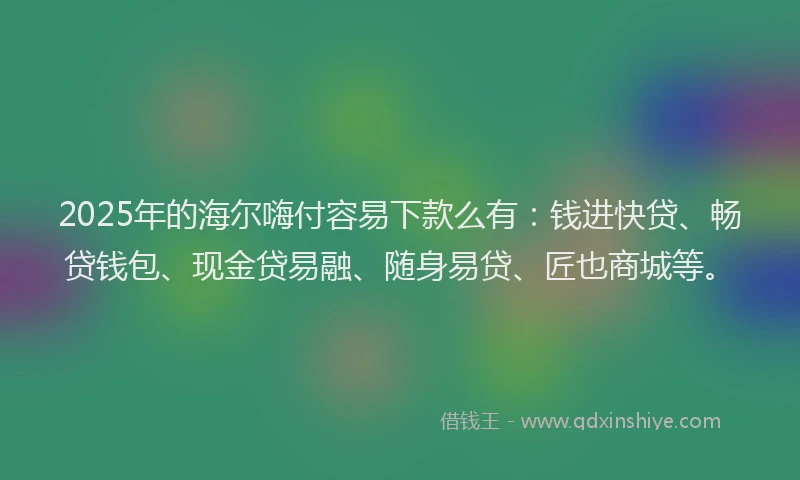 2025年的海尔嗨付容易下款么有：钱进快贷、畅贷钱包、现金贷易融、随身易贷、匠也商城等。