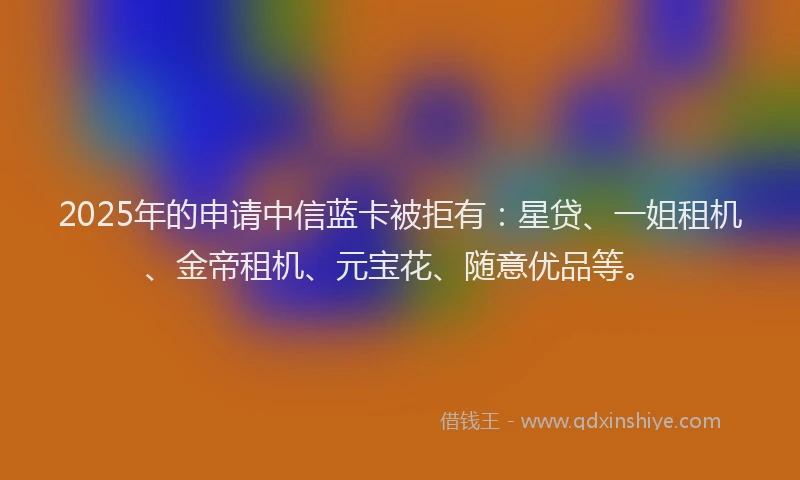 2025年的申请中信蓝卡被拒有：星贷、一姐租机、金帝租机、元宝花、随意优品等。