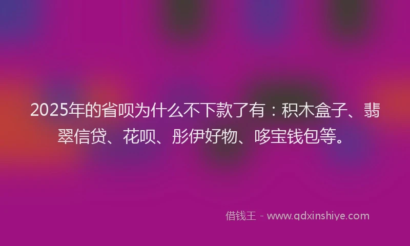 2025年的省呗为什么不下款了有：积木盒子、翡翠信贷、花呗、彤伊好物、哆宝钱包等。