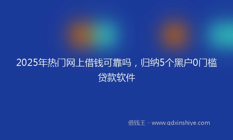 2025年热门网上借钱可靠吗，归纳5个黑户0门槛贷款软件