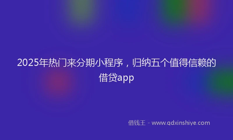 2025年热门来分期小程序，归纳五个值得信赖的借贷app