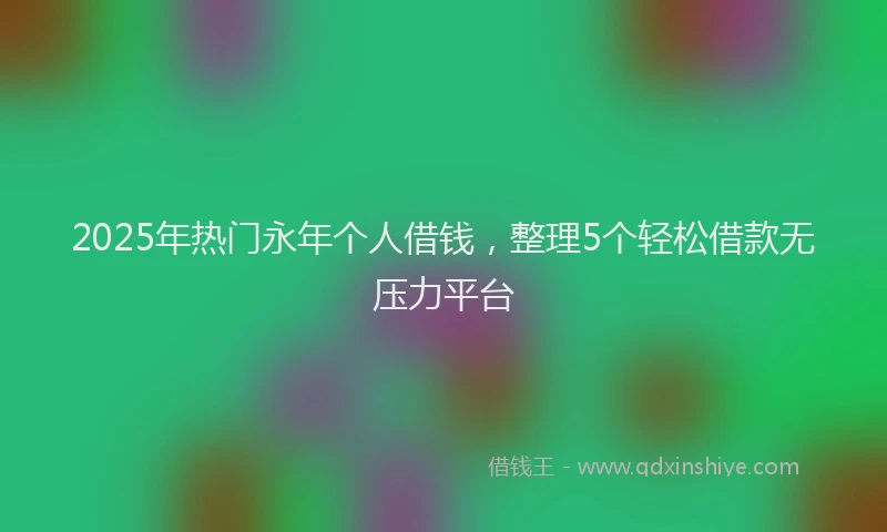 2025年热门永年个人借钱，整理5个轻松借款无压力平台