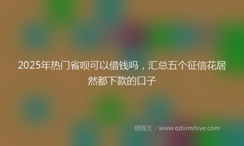 2025年热门省呗可以借钱吗，汇总五个征信花居然都下款的口子