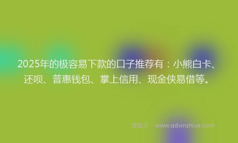 2025年的极容易下款的口子推荐有：小熊白卡、还呗、普惠钱包、掌上信用、现金侠易借等。