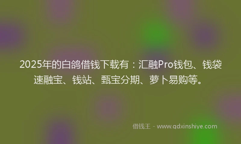 2025年的白鸽借钱下载有：汇融Pro钱包、钱袋速融宝、钱站、甄宝分期、萝卜易购等。