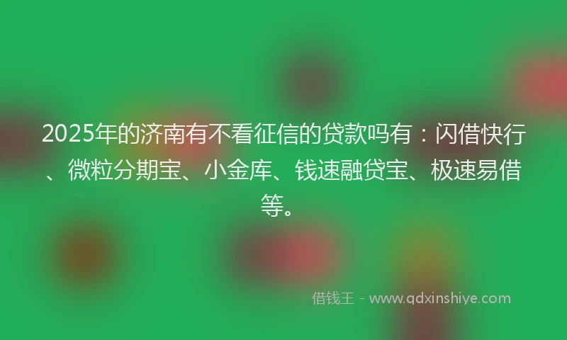 2025年的济南有不看征信的贷款吗有：闪借快行、微粒分期宝、小金库、钱速融贷宝、极速易借等。