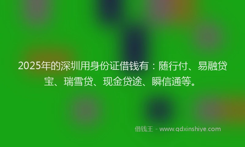 2025年的深圳用身份证借钱有：随行付、易融贷宝、瑞雪贷、现金贷途、瞬信通等。