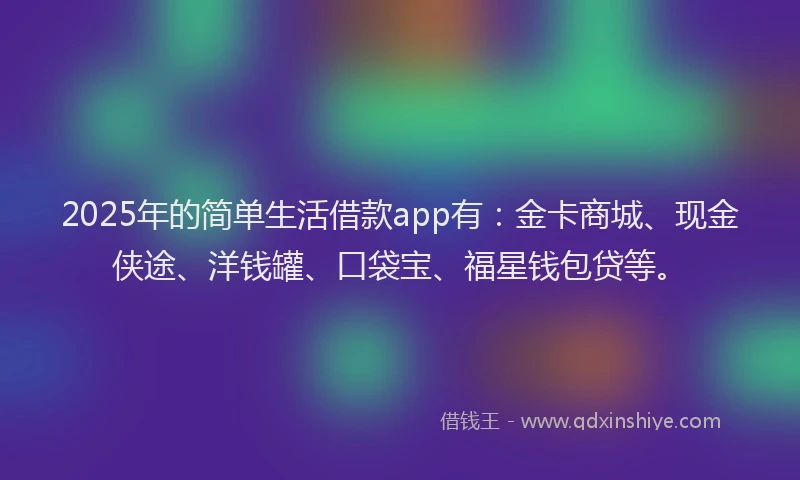 2025年的简单生活借款app有：金卡商城、现金侠途、洋钱罐、口袋宝、福星钱包贷等。