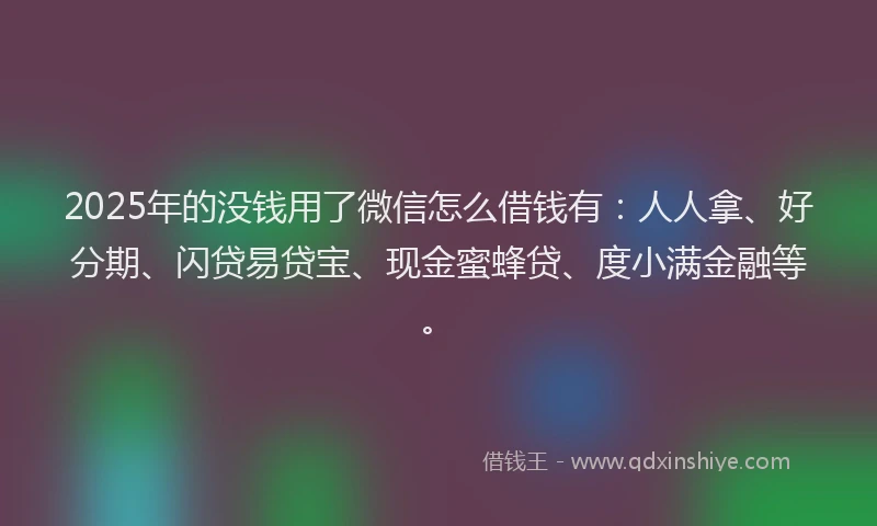 2025年的没钱用了微信怎么借钱有：人人拿、好分期、闪贷易贷宝、现金蜜蜂贷、度小满金融等。