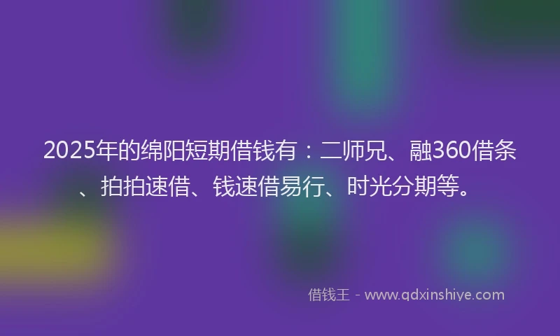 2025年的绵阳短期借钱有：二师兄、融360借条、拍拍速借、钱速借易行、时光分期等。