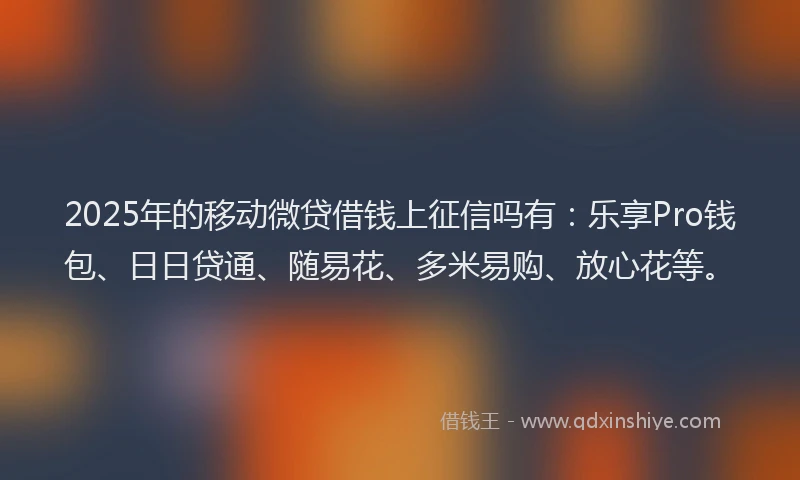 2025年的移动微贷借钱上征信吗有：乐享Pro钱包、日日贷通、随易花、多米易购、放心花等。