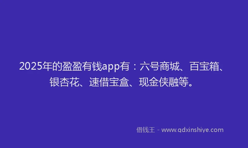 2025年的盈盈有钱app有：六号商城、百宝箱、银杏花、速借宝盒、现金侠融等。