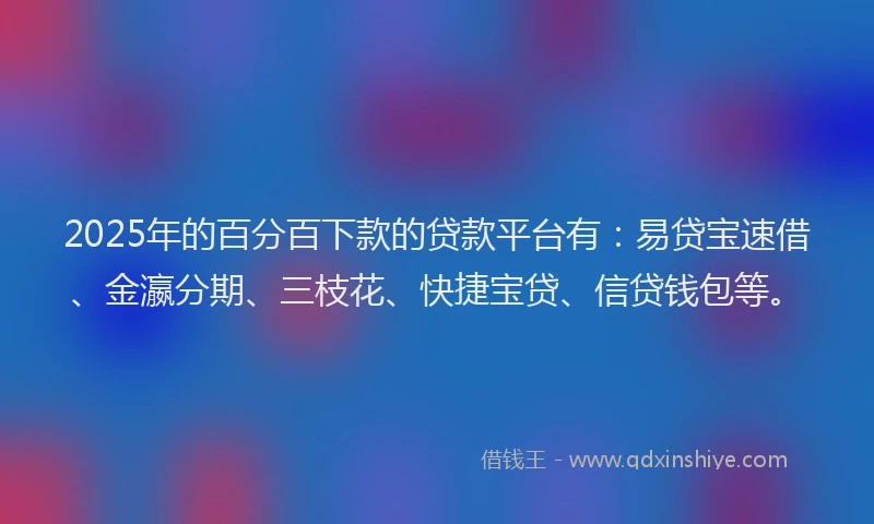 2025年的百分百下款的贷款平台有：易贷宝速借、金瀛分期、三枝花、快捷宝贷、信贷钱包等。