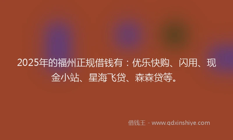 2025年的福州正规借钱有：优乐快购、闪用、现金小站、星海飞贷、森森贷等。