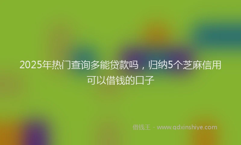 2025年热门查询多能贷款吗，归纳5个芝麻信用可以借钱的口子