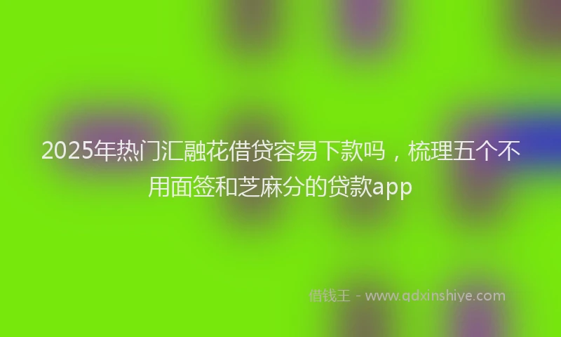 2025年热门汇融花借贷容易下款吗，梳理五个不用面签和芝麻分的贷款app