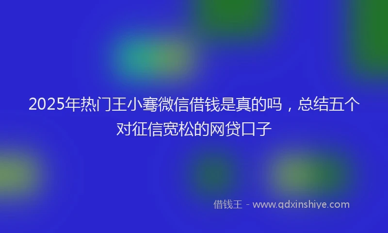 2025年热门王小骞微信借钱是真的吗，总结五个对征信宽松的网贷口子