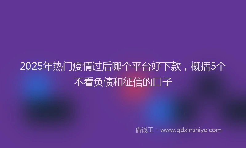 2025年热门疫情过后哪个平台好下款，概括5个不看负债和征信的口子