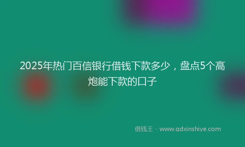 2025年热门百信银行借钱下款多少，盘点5个高炮能下款的口子